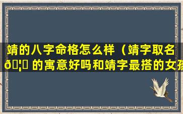 靖的八字命格怎么样（靖字取名 🦆 的寓意好吗和靖字最搭的女孩名字有什么）